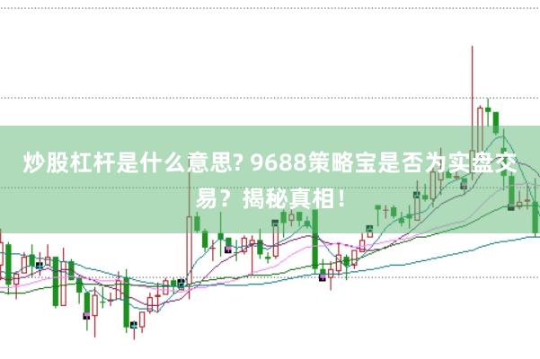 炒股杠杆是什么意思? 9688策略宝是否为实盘交易？揭秘真相！