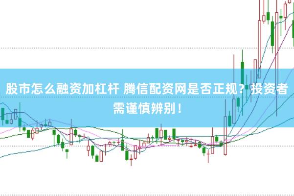 股市怎么融资加杠杆 腾信配资网是否正规？投资者需谨慎辨别！