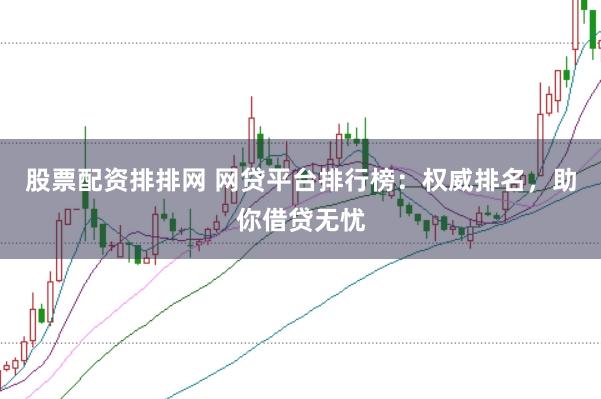 股票配资排排网 网贷平台排行榜：权威排名，助你借贷无忧