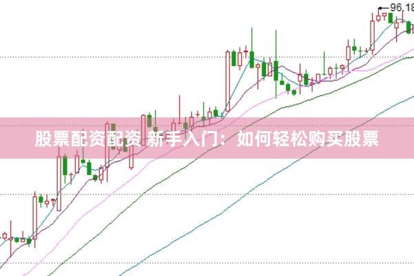 股票配资配资 新手入门：如何轻松购买股票