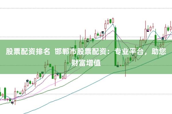 股票配资排名  邯郸市股票配资：专业平台，助您财富增值