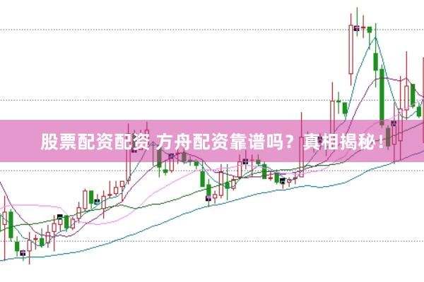 股票配资配资 方舟配资靠谱吗？真相揭秘！