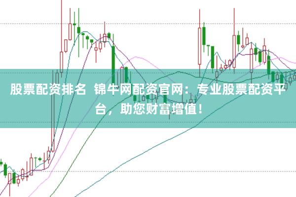 股票配资排名  锦牛网配资官网：专业股票配资平台，助您财富增值！