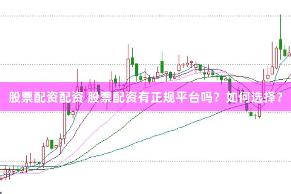 股票配资配资 股票配资有正规平台吗？如何选择？