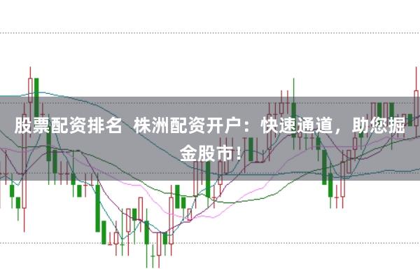 股票配资排名  株洲配资开户：快速通道，助您掘金股市！
