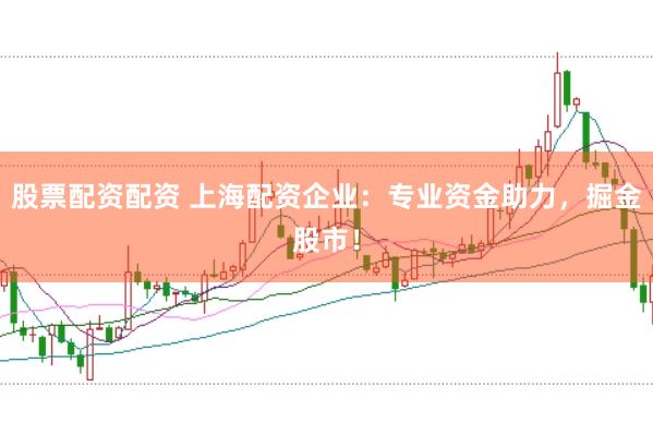 股票配资配资 上海配资企业：专业资金助力，掘金股市！