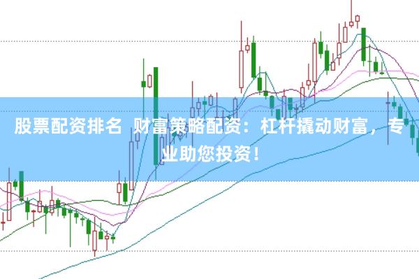 股票配资排名  财富策略配资：杠杆撬动财富，专业助您投资！