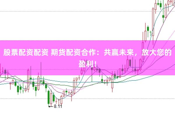 股票配资配资 期货配资合作：共赢未来，放大您的盈利！