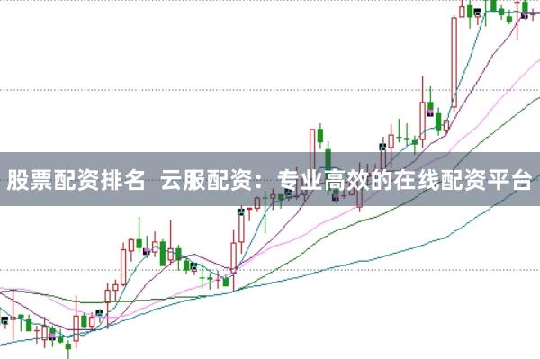 股票配资排名  云服配资：专业高效的在线配资平台