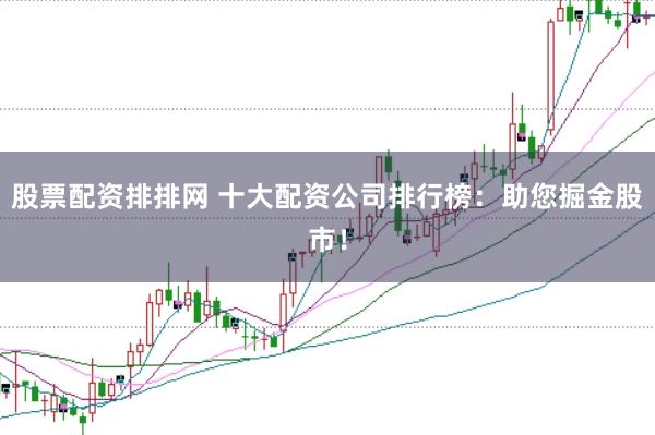 股票配资排排网 十大配资公司排行榜：助您掘金股市！