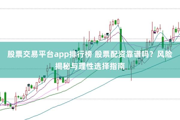股票交易平台app排行榜 股票配资靠谱吗？风险揭秘与理性选择指南