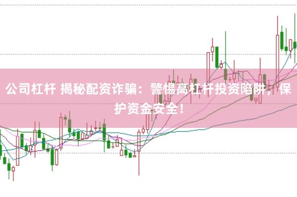 公司杠杆 揭秘配资诈骗：警惕高杠杆投资陷阱，保护资金安全！