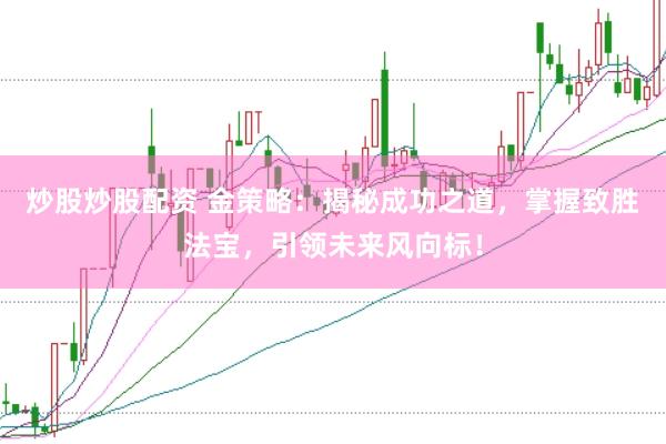 炒股炒股配资 金策略：揭秘成功之道，掌握致胜法宝，引领未来风向标！