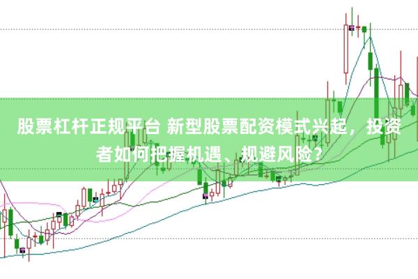股票杠杆正规平台 新型股票配资模式兴起，投资者如何把握机遇、规避风险？