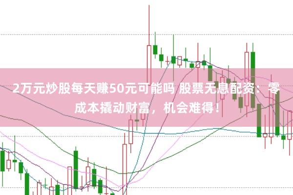 2万元炒股每天赚50元可能吗 股票无息配资：零成本撬动财富，机会难得！