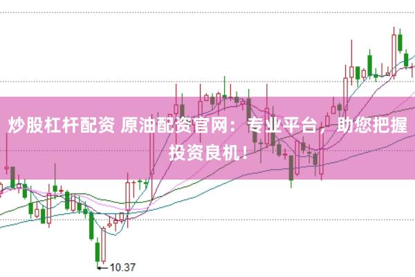 炒股杠杆配资 原油配资官网：专业平台，助您把握投资良机！