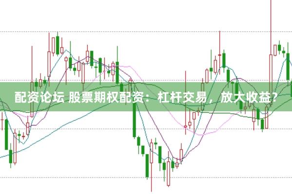 配资论坛 股票期权配资：杠杆交易，放大收益？