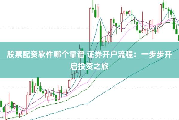股票配资软件哪个靠谱 证券开户流程：一步步开启投资之旅