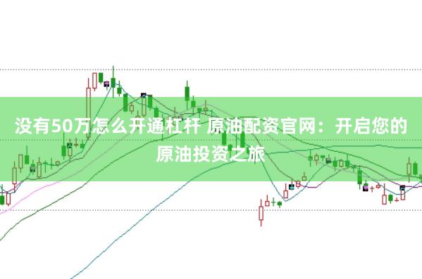 没有50万怎么开通杠杆 原油配资官网：开启您的原油投资之旅