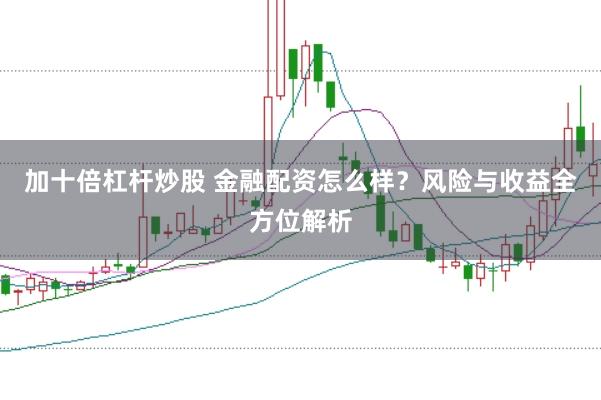 加十倍杠杆炒股 金融配资怎么样？风险与收益全方位解析