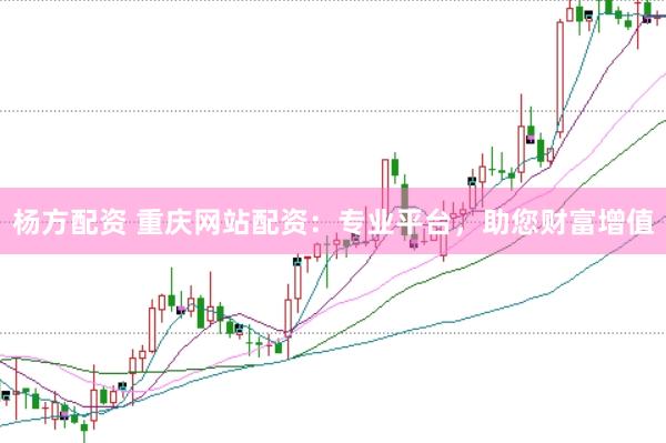 杨方配资 重庆网站配资：专业平台，助您财富增值