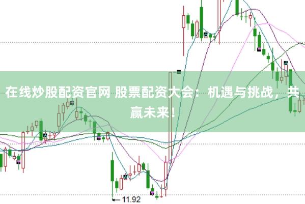在线炒股配资官网 股票配资大会：机遇与挑战，共赢未来！
