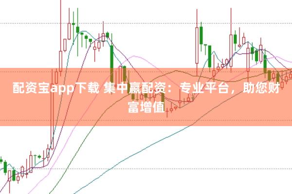 配资宝app下载 集中嬴配资：专业平台，助您财富增值