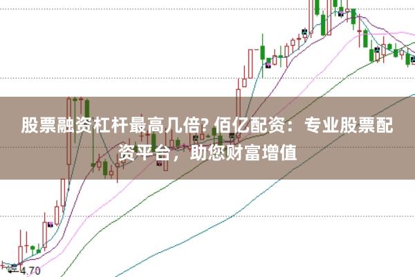 股票融资杠杆最高几倍? 佰亿配资：专业股票配资平台，助您财富增值