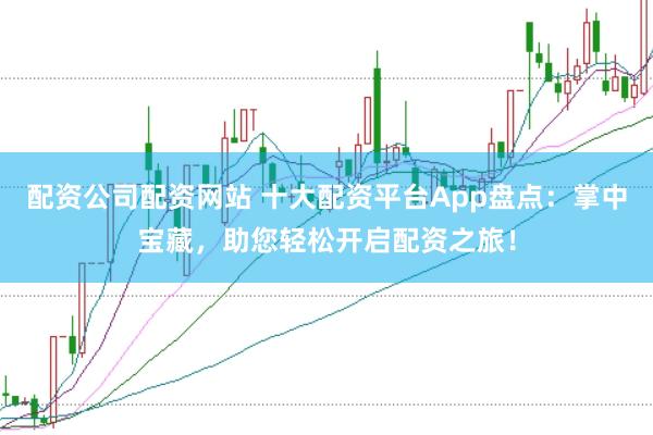 配资公司配资网站 十大配资平台App盘点：掌中宝藏，助您轻松开启配资之旅！