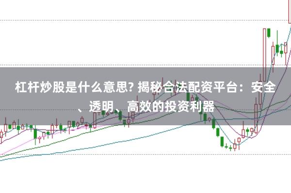杠杆炒股是什么意思? 揭秘合法配资平台：安全、透明、高效的投资利器