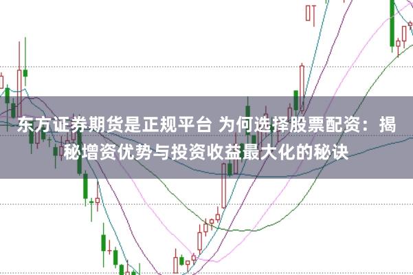东方证券期货是正规平台 为何选择股票配资：揭秘增资优势与投资收益最大化的秘诀