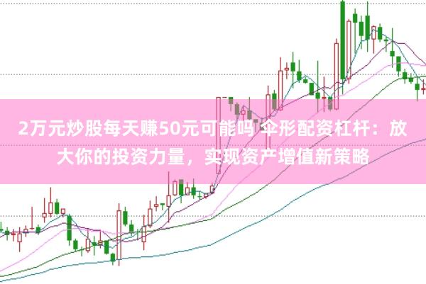2万元炒股每天赚50元可能吗 伞形配资杠杆：放大你的投资力量，实现资产增值新策略