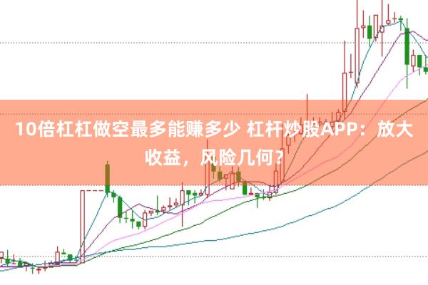 10倍杠杠做空最多能赚多少 杠杆炒股APP：放大收益，风险几何？