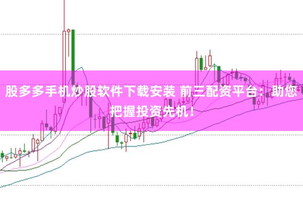 股多多手机炒股软件下载安装 前三配资平台：助您把握投资先机！