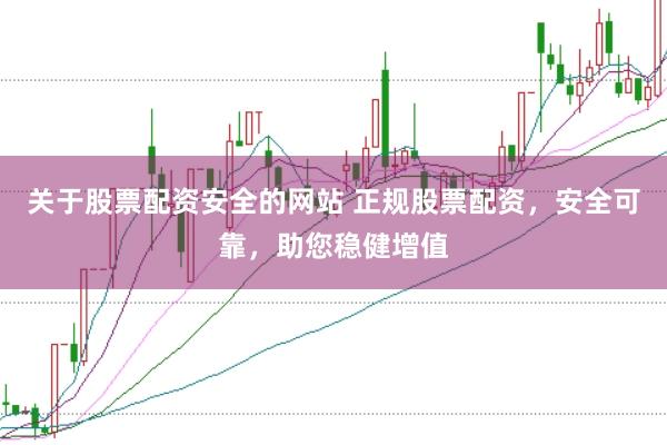 关于股票配资安全的网站 正规股票配资，安全可靠，助您稳健增值