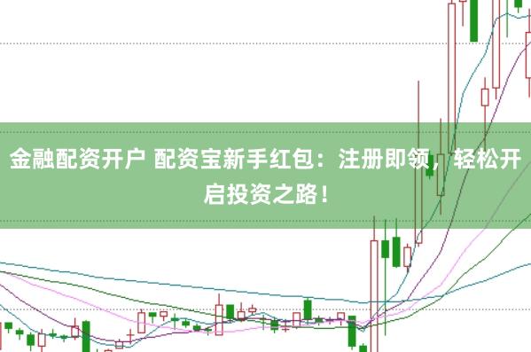 金融配资开户 配资宝新手红包：注册即领，轻松开启投资之路！