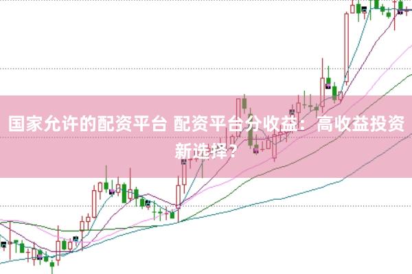 国家允许的配资平台 配资平台分收益：高收益投资新选择？