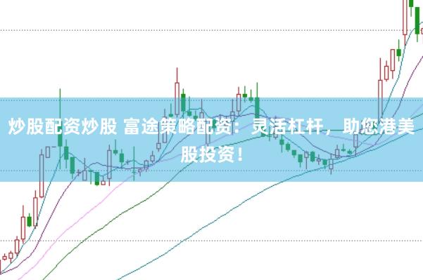 炒股配资炒股 富途策略配资：灵活杠杆，助您港美股投资！
