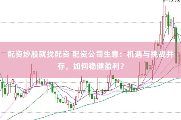 配资炒股就找配资 配资公司生意：机遇与挑战并存，如何稳健盈利？