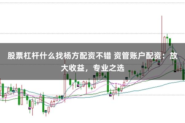 股票杠杆什么找杨方配资不错 资管账户配资：放大收益，专业之选