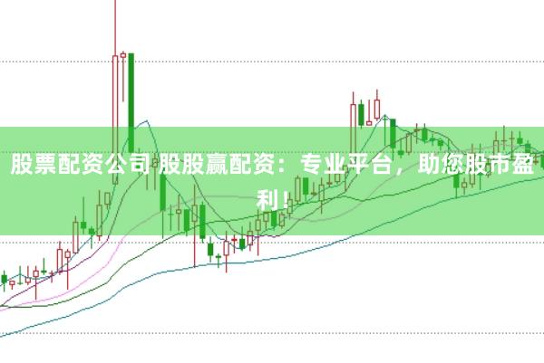 股票配资公司 股股赢配资：专业平台，助您股市盈利！