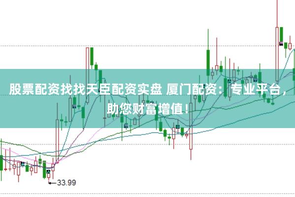 股票配资找找天臣配资实盘 厦门配资：专业平台，助您财富增值！