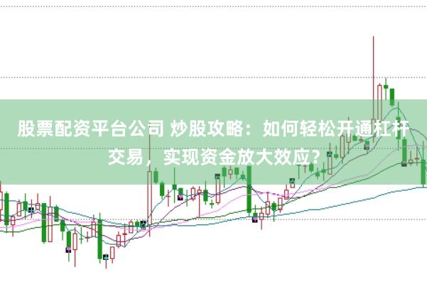 股票配资平台公司 炒股攻略：如何轻松开通杠杆交易，实现资金放大效应？