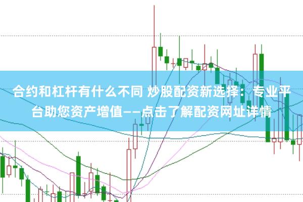 合约和杠杆有什么不同 炒股配资新选择：专业平台助您资产增值——点击了解配资网址详情