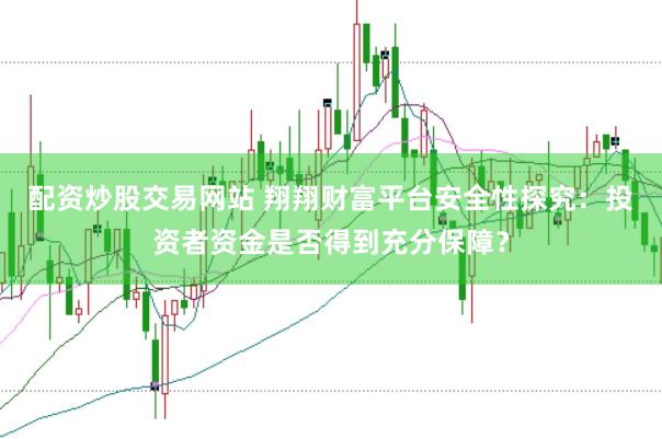 配资炒股交易网站 翔翔财富平台安全性探究：投资者资金是否得到充分保障？