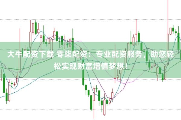 大牛配资下载 零柒配资：专业配资服务，助您轻松实现财富增值梦想！