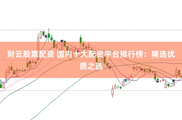 财云股票配资 国内十大配资平台排行榜：精选优质之选