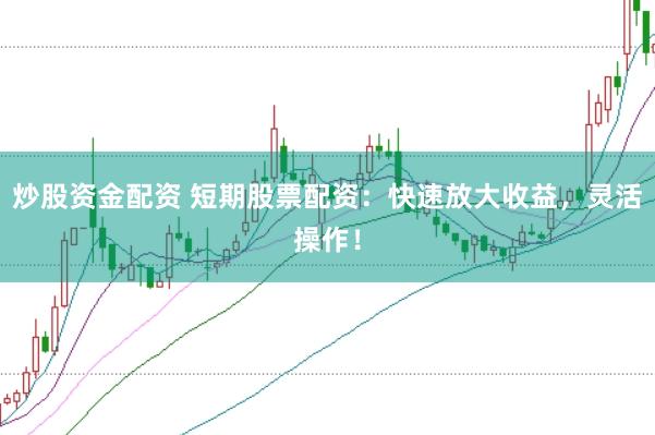 炒股资金配资 短期股票配资：快速放大收益，灵活操作！