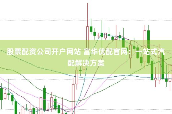 股票配资公司开户网站 富华优配官网：一站式汽配解决方案