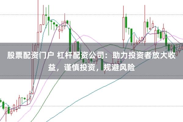 股票配资门户 杠杆配资公司：助力投资者放大收益，谨慎投资，规避风险